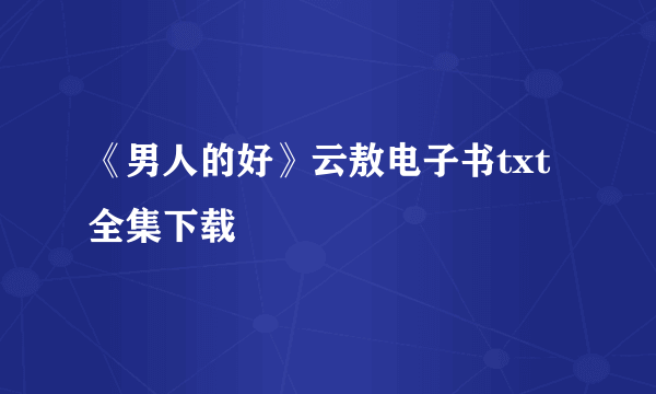 《男人的好》云敖电子书txt全集下载