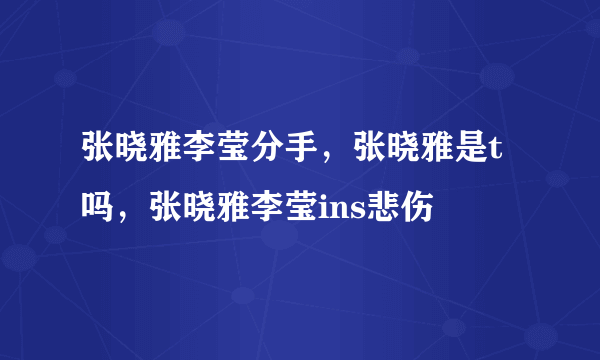 张晓雅李莹分手，张晓雅是t吗，张晓雅李莹ins悲伤