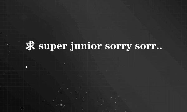 求 super junior sorry sorry 高清完整mv 下载