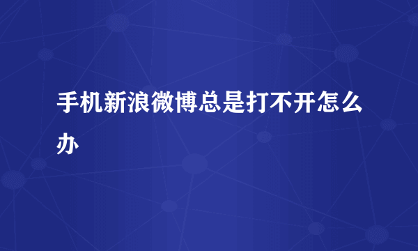 手机新浪微博总是打不开怎么办