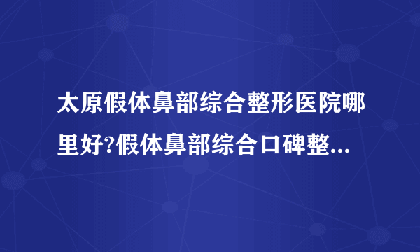 太原假体鼻部综合整形医院哪里好?假体鼻部综合口碑整形医院简介!