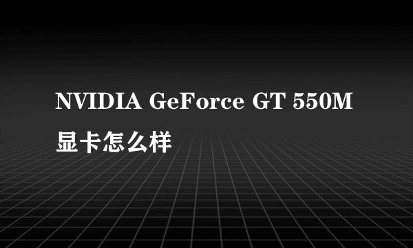 NVIDIA GeForce GT 550M显卡怎么样