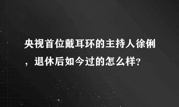 央视首位戴耳环的主持人徐俐，退休后如今过的怎么样？