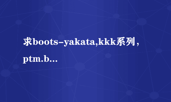 求boots-yakata,kkk系列，ptm.byd系列.可以红包