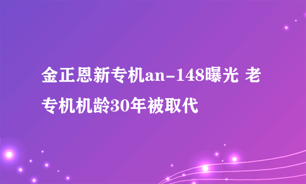 金正恩新专机an-148曝光 老专机机龄30年被取代