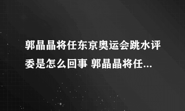 郭晶晶将任东京奥运会跳水评委是怎么回事 郭晶晶将任东京奥运会跳水评委是什么情况