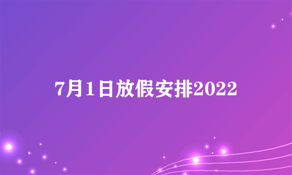 7月1日放假安排2022