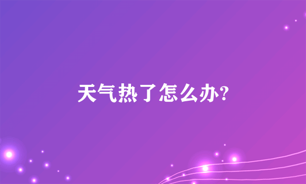 天气热了怎么办?