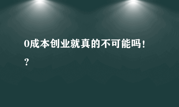 0成本创业就真的不可能吗！？