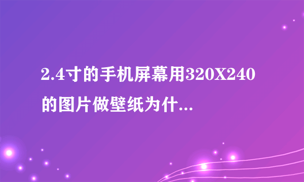 2.4寸的手机屏幕用320X240的图片做壁纸为什么小那么多 不能铺满整个屏幕 要怎么处理