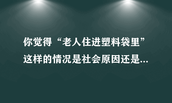 你觉得“老人住进塑料袋里”这样的情况是社会原因还是家庭原因？