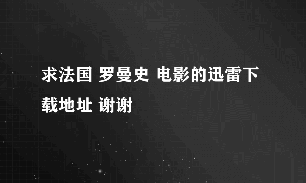 求法国 罗曼史 电影的迅雷下载地址 谢谢