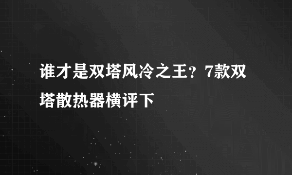 谁才是双塔风冷之王？7款双塔散热器横评下