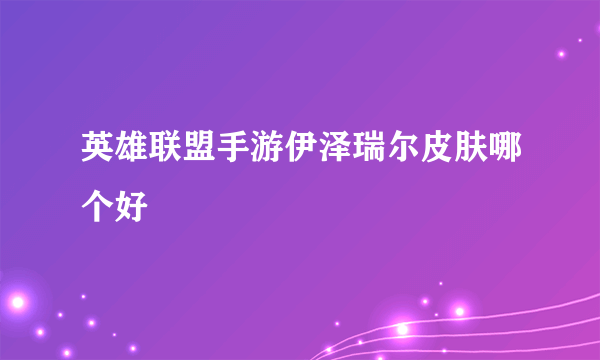 英雄联盟手游伊泽瑞尔皮肤哪个好