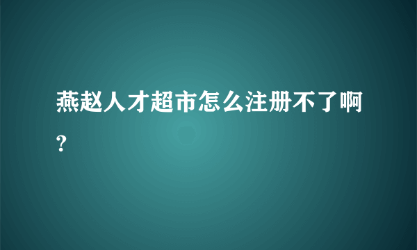 燕赵人才超市怎么注册不了啊?