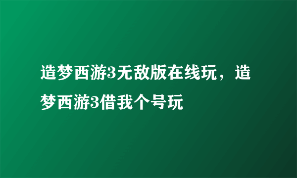 造梦西游3无敌版在线玩，造梦西游3借我个号玩