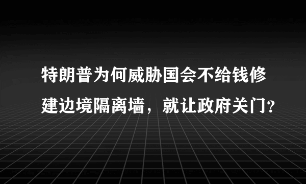 特朗普为何威胁国会不给钱修建边境隔离墙，就让政府关门？