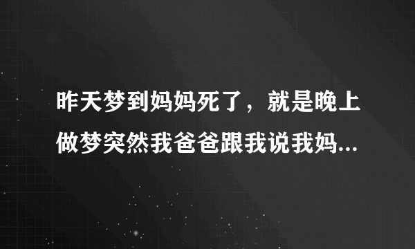 昨天梦到妈妈死了，就是晚上做梦突然我爸爸跟我说我妈妈死了，然后我就哭得很伤心，见人就哭