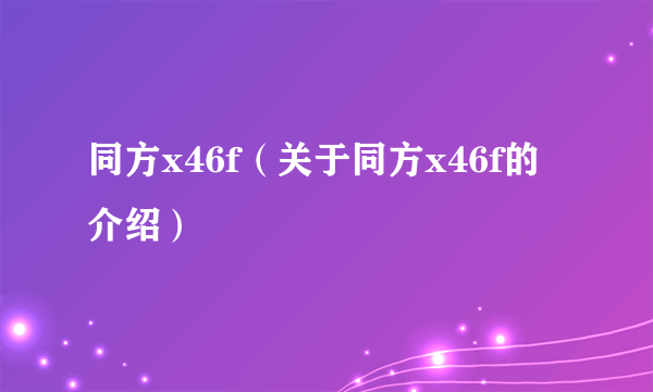 同方x46f（关于同方x46f的介绍）