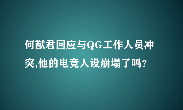 何猷君回应与QG工作人员冲突,他的电竞人设崩塌了吗？