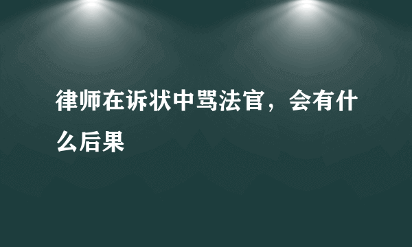 律师在诉状中骂法官，会有什么后果