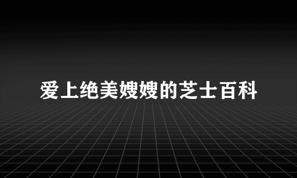 爱上绝美嫂嫂的芝士百科