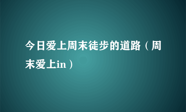 今日爱上周末徒步的道路（周末爱上in）