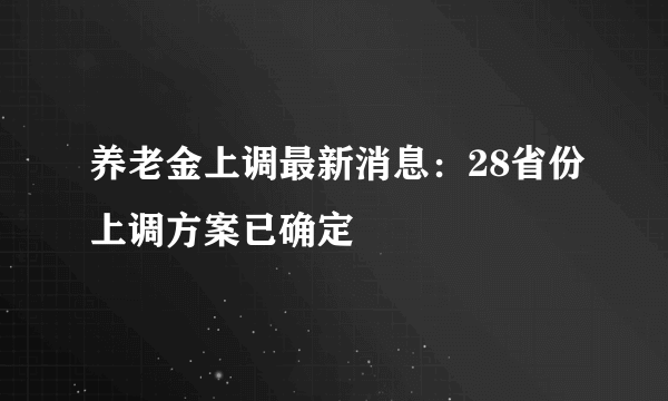 养老金上调最新消息：28省份上调方案已确定