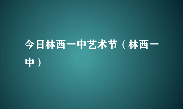 今日林西一中艺术节（林西一中）