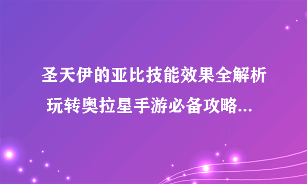 圣天伊的亚比技能效果全解析 玩转奥拉星手游必备攻略 轻松掌握亚比技能特性