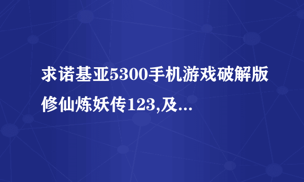 求诺基亚5300手机游戏破解版修仙炼妖传123,及可以捉宠物的其他游戏破解版，如宠物王国6等等。