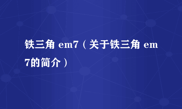 铁三角 em7（关于铁三角 em7的简介）