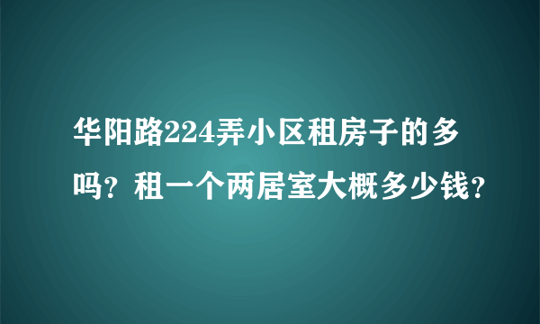 华阳路224弄小区租房子的多吗？租一个两居室大概多少钱？