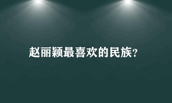 赵丽颖最喜欢的民族？