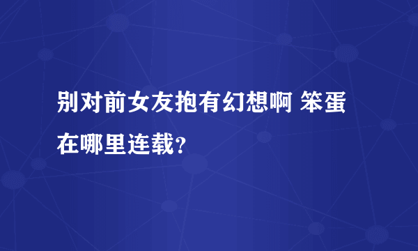 别对前女友抱有幻想啊 笨蛋在哪里连载？