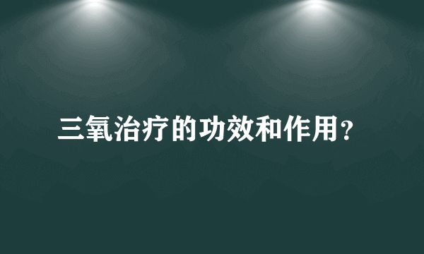 三氧治疗的功效和作用？