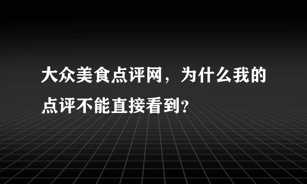 大众美食点评网，为什么我的点评不能直接看到？