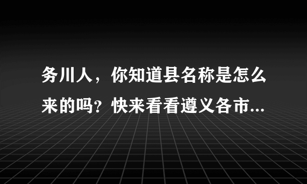 务川人，你知道县名称是怎么来的吗？快来看看遵义各市县名称由来……