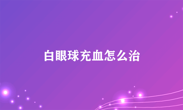 白眼球充血怎么治