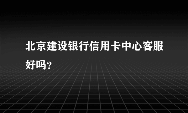 北京建设银行信用卡中心客服好吗？