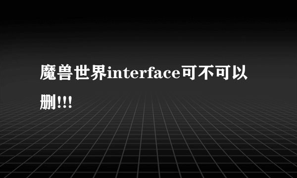 魔兽世界interface可不可以删!!!