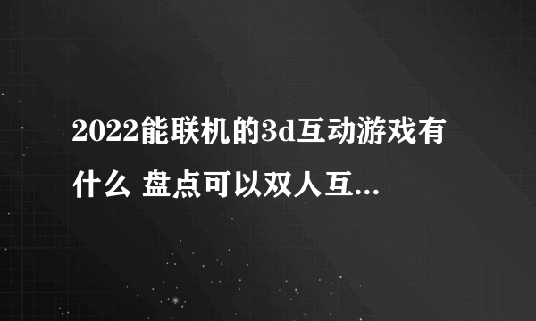 2022能联机的3d互动游戏有什么 盘点可以双人互动的3d游戏