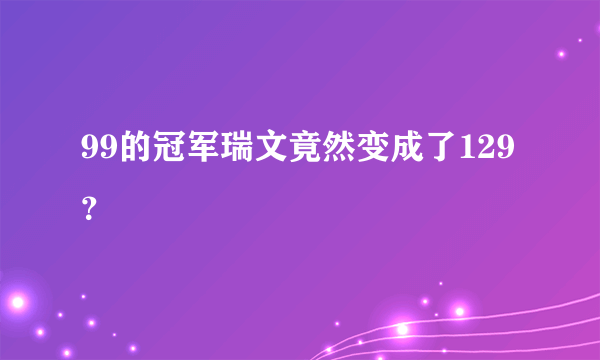 99的冠军瑞文竟然变成了129？