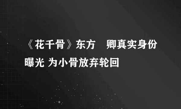 《花千骨》东方彧卿真实身份曝光 为小骨放弃轮回