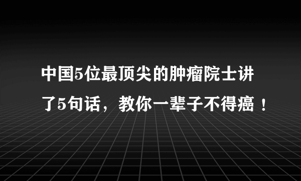 中国5位最顶尖的肿瘤院士讲了5句话，教你一辈子不得癌 ！