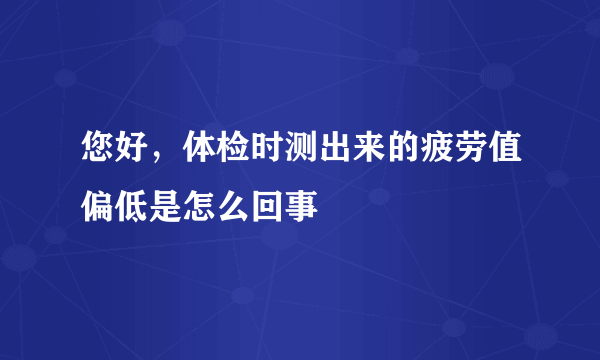 您好，体检时测出来的疲劳值偏低是怎么回事