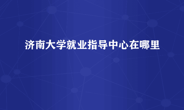 济南大学就业指导中心在哪里