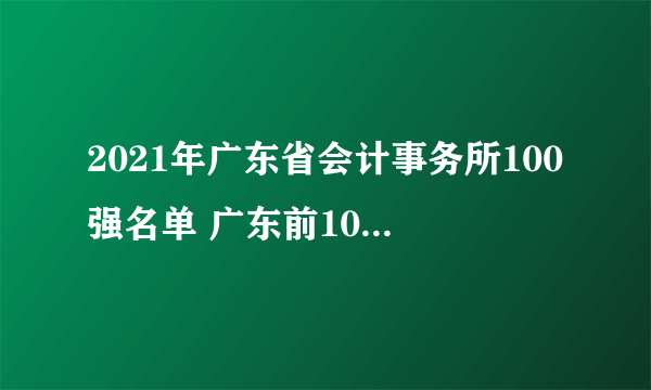 2021年广东省会计事务所100强名单 广东前100名会计师事务所一览