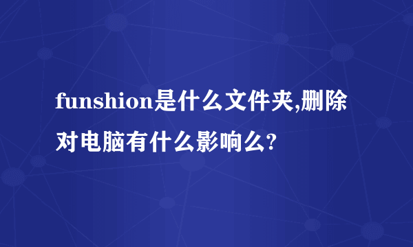 funshion是什么文件夹,删除对电脑有什么影响么?