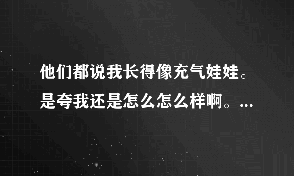 他们都说我长得像充气娃娃。是夸我还是怎么怎么样啊。什么意思。